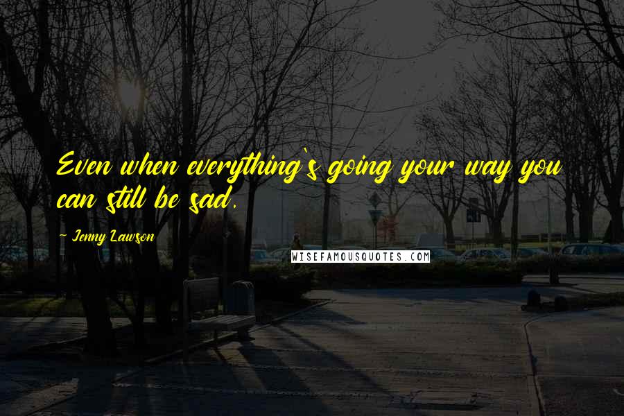 Jenny Lawson Quotes: Even when everything's going your way you can still be sad.