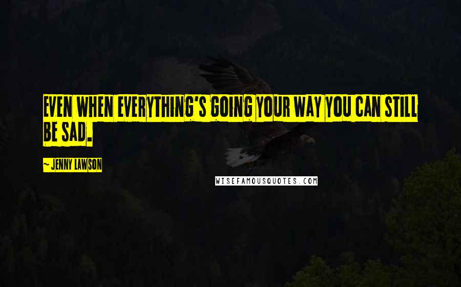 Jenny Lawson Quotes: Even when everything's going your way you can still be sad.