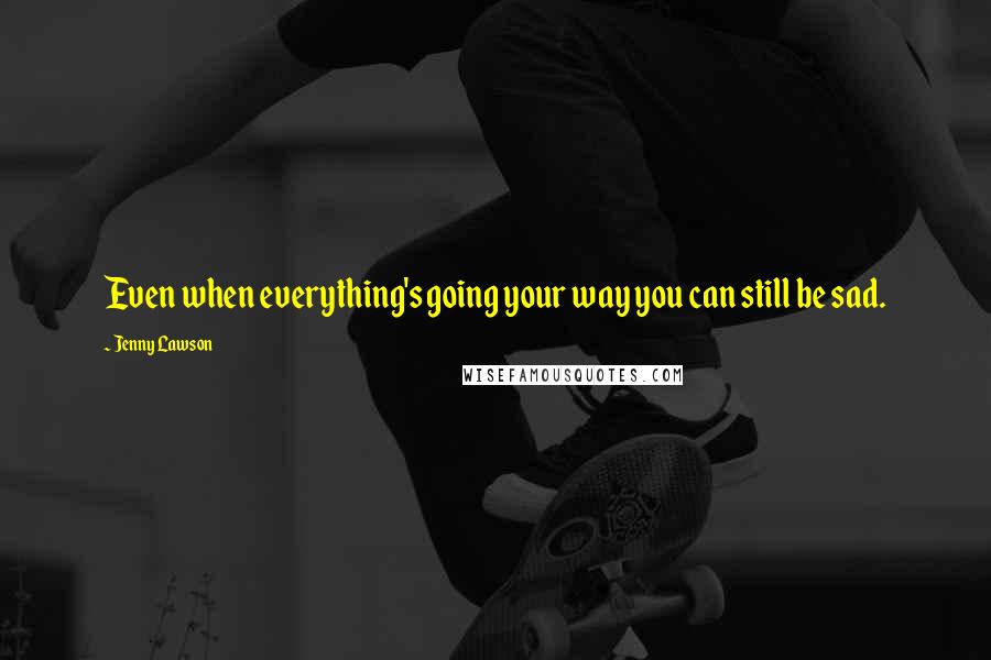 Jenny Lawson Quotes: Even when everything's going your way you can still be sad.