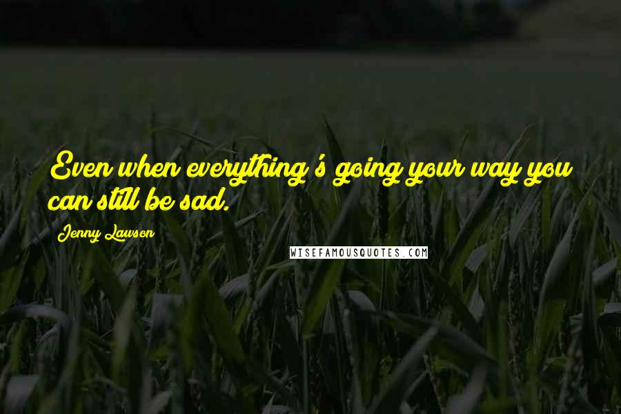 Jenny Lawson Quotes: Even when everything's going your way you can still be sad.