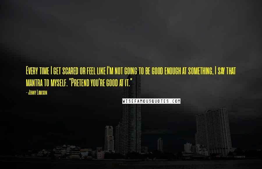 Jenny Lawson Quotes: Every time I get scared or feel like I'm not going to be good enough at something, I say that mantra to myself. "Pretend you're good at it."