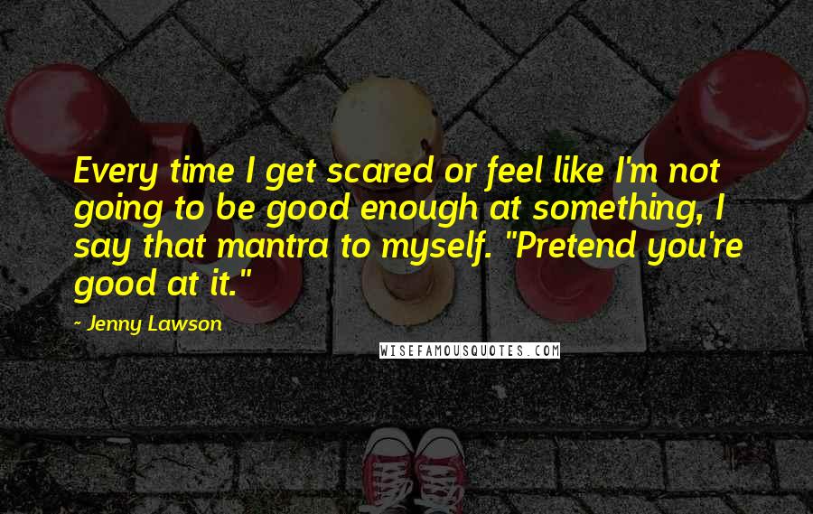 Jenny Lawson Quotes: Every time I get scared or feel like I'm not going to be good enough at something, I say that mantra to myself. "Pretend you're good at it."