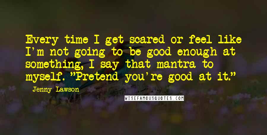 Jenny Lawson Quotes: Every time I get scared or feel like I'm not going to be good enough at something, I say that mantra to myself. "Pretend you're good at it."