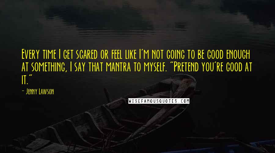 Jenny Lawson Quotes: Every time I get scared or feel like I'm not going to be good enough at something, I say that mantra to myself. "Pretend you're good at it."