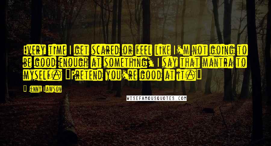 Jenny Lawson Quotes: Every time I get scared or feel like I'm not going to be good enough at something, I say that mantra to myself. "Pretend you're good at it."