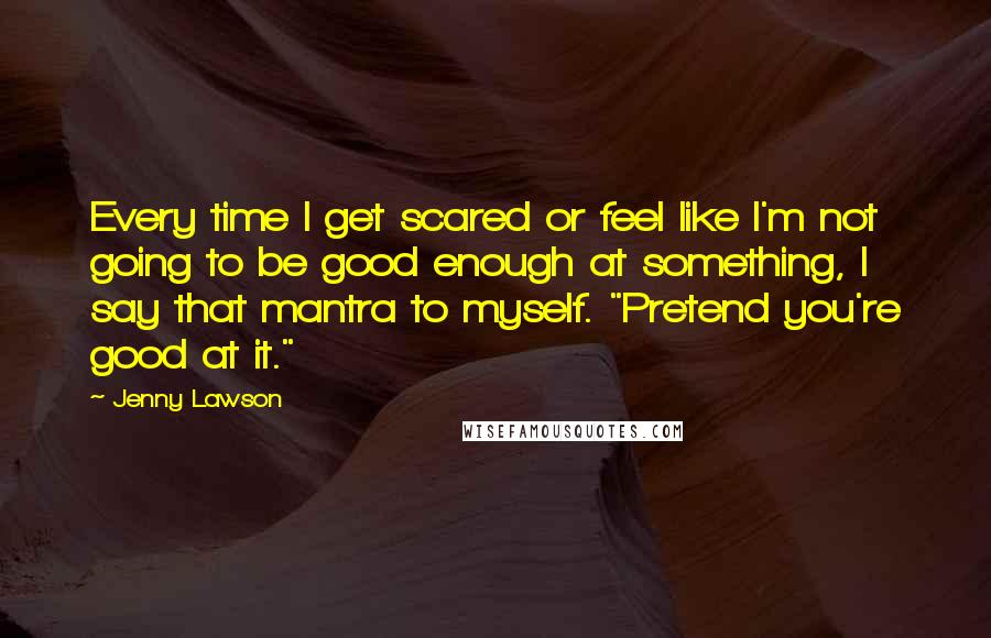 Jenny Lawson Quotes: Every time I get scared or feel like I'm not going to be good enough at something, I say that mantra to myself. "Pretend you're good at it."