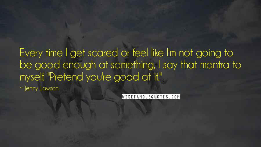 Jenny Lawson Quotes: Every time I get scared or feel like I'm not going to be good enough at something, I say that mantra to myself. "Pretend you're good at it."