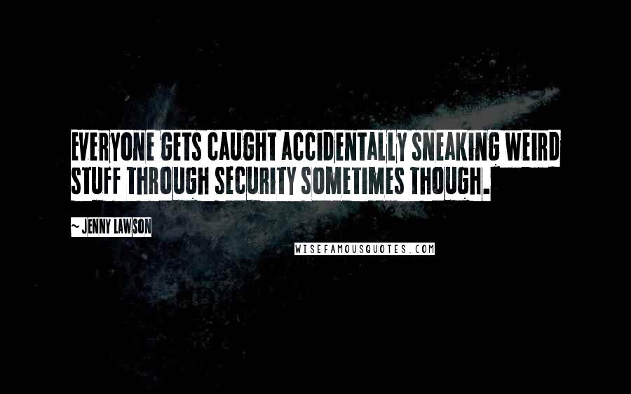 Jenny Lawson Quotes: Everyone gets caught accidentally sneaking weird stuff through security sometimes though.