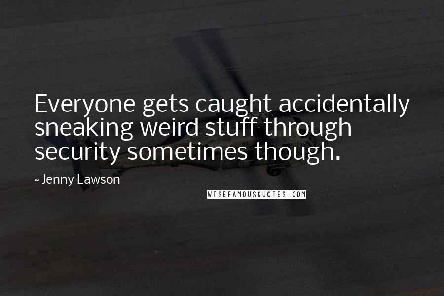 Jenny Lawson Quotes: Everyone gets caught accidentally sneaking weird stuff through security sometimes though.