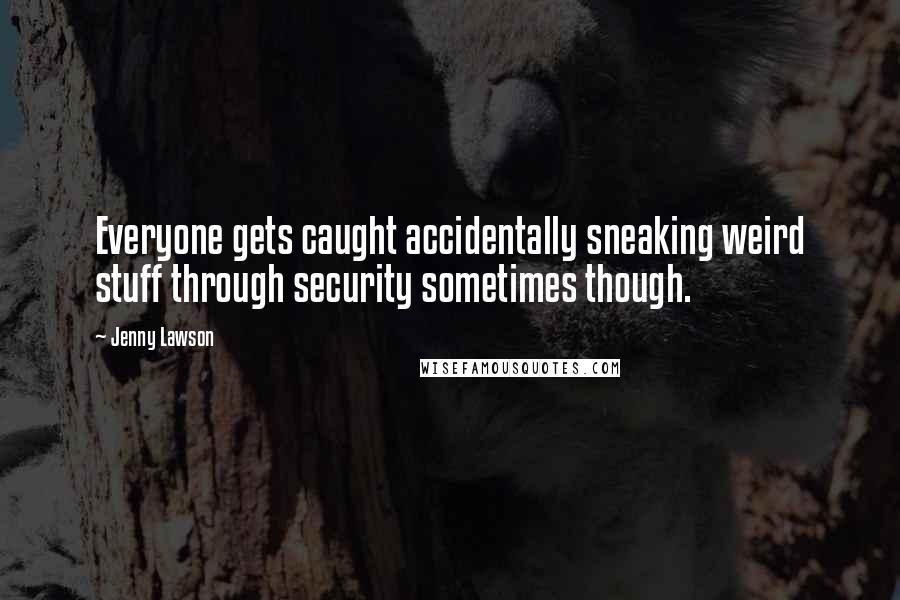 Jenny Lawson Quotes: Everyone gets caught accidentally sneaking weird stuff through security sometimes though.