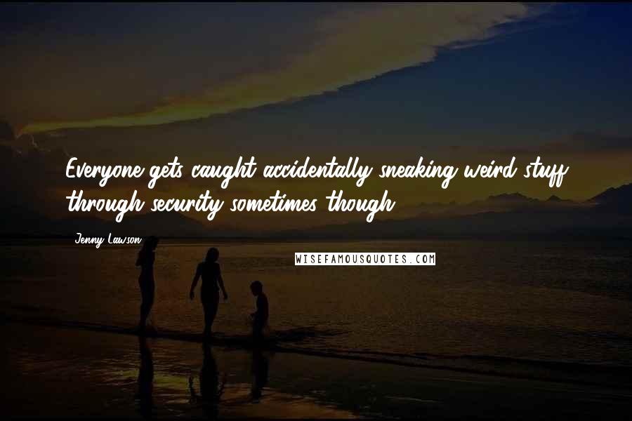 Jenny Lawson Quotes: Everyone gets caught accidentally sneaking weird stuff through security sometimes though.