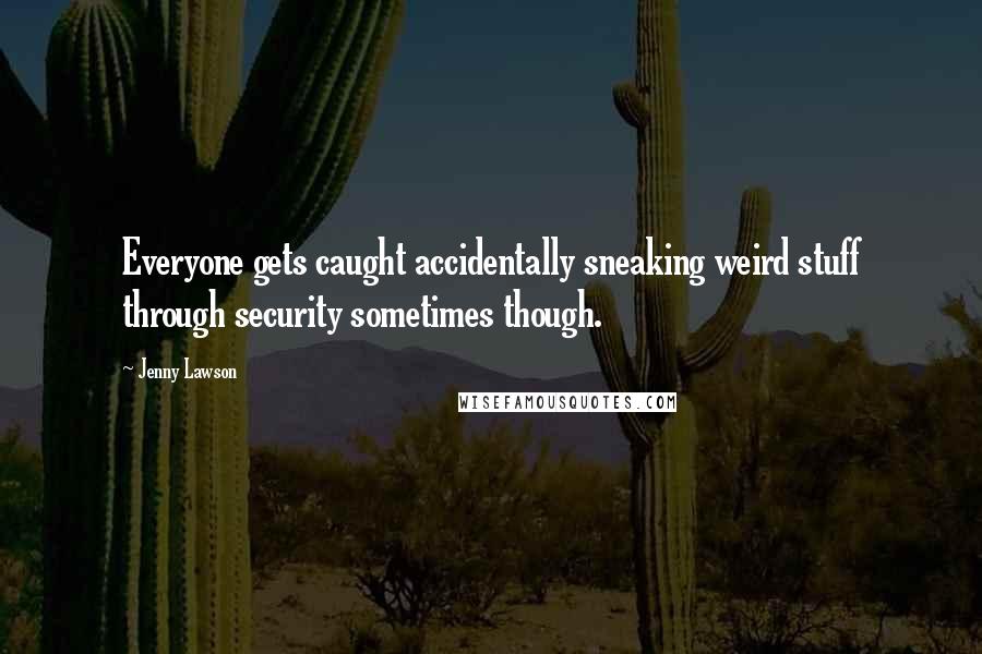 Jenny Lawson Quotes: Everyone gets caught accidentally sneaking weird stuff through security sometimes though.