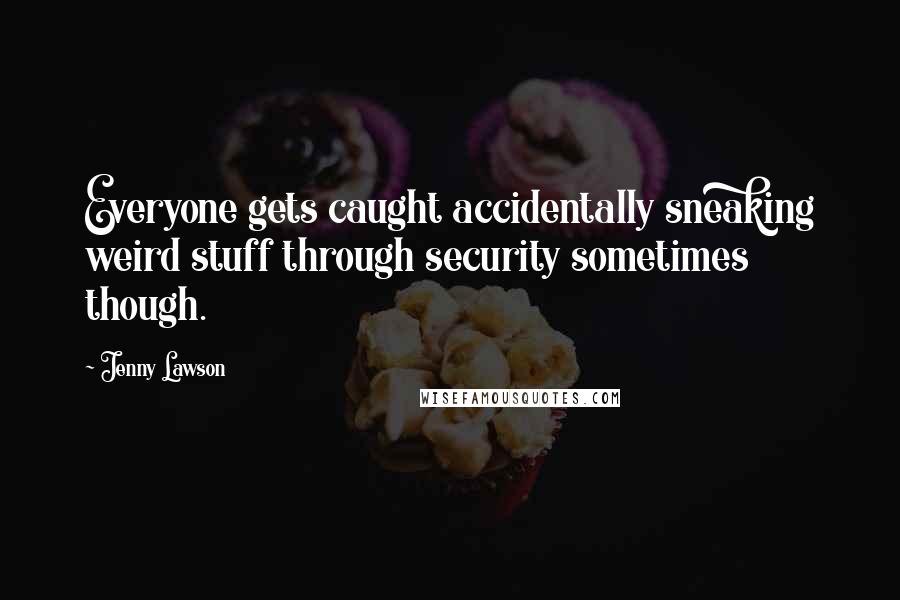 Jenny Lawson Quotes: Everyone gets caught accidentally sneaking weird stuff through security sometimes though.