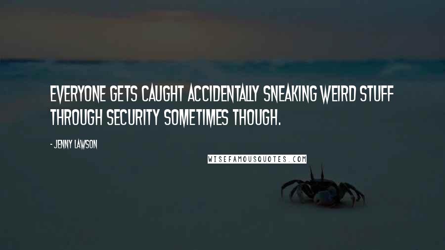 Jenny Lawson Quotes: Everyone gets caught accidentally sneaking weird stuff through security sometimes though.