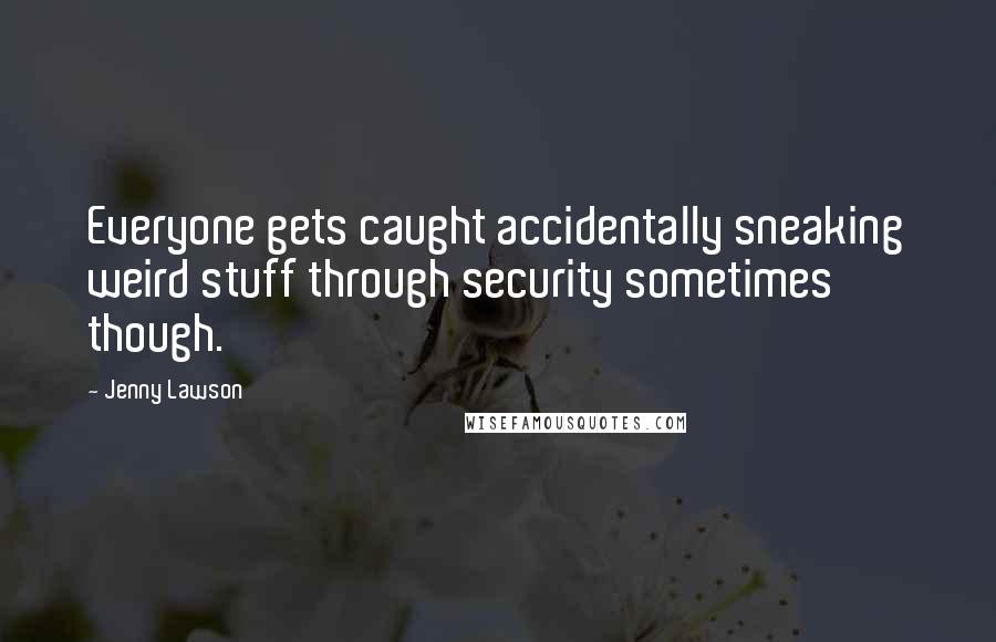 Jenny Lawson Quotes: Everyone gets caught accidentally sneaking weird stuff through security sometimes though.