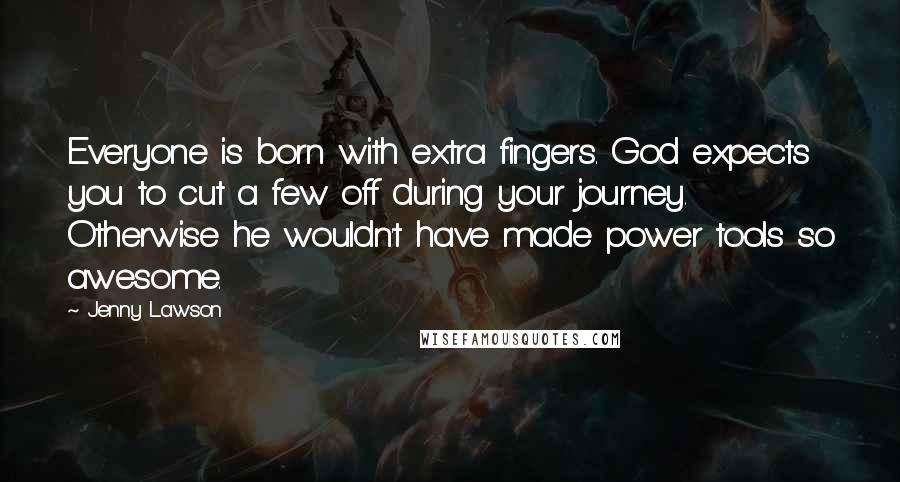 Jenny Lawson Quotes: Everyone is born with extra fingers. God expects you to cut a few off during your journey. Otherwise he wouldn't have made power tools so awesome.