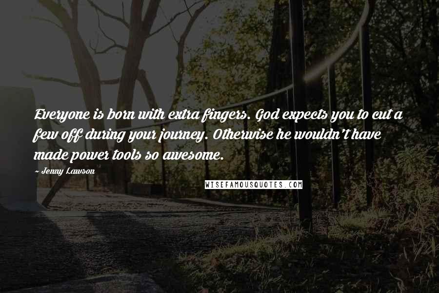 Jenny Lawson Quotes: Everyone is born with extra fingers. God expects you to cut a few off during your journey. Otherwise he wouldn't have made power tools so awesome.