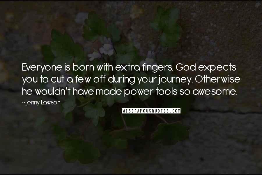 Jenny Lawson Quotes: Everyone is born with extra fingers. God expects you to cut a few off during your journey. Otherwise he wouldn't have made power tools so awesome.