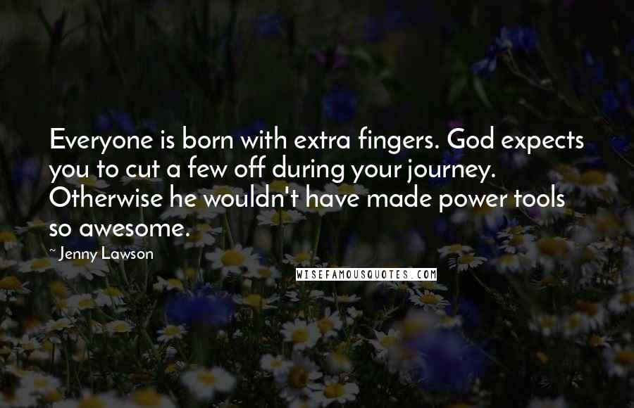 Jenny Lawson Quotes: Everyone is born with extra fingers. God expects you to cut a few off during your journey. Otherwise he wouldn't have made power tools so awesome.