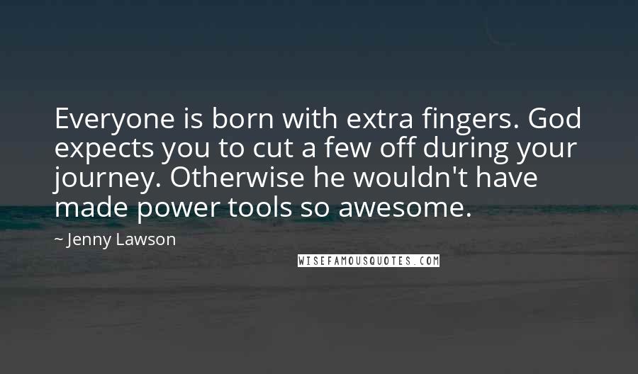 Jenny Lawson Quotes: Everyone is born with extra fingers. God expects you to cut a few off during your journey. Otherwise he wouldn't have made power tools so awesome.