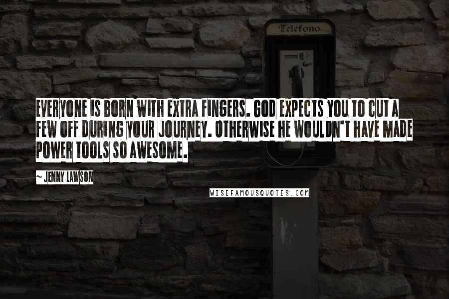 Jenny Lawson Quotes: Everyone is born with extra fingers. God expects you to cut a few off during your journey. Otherwise he wouldn't have made power tools so awesome.