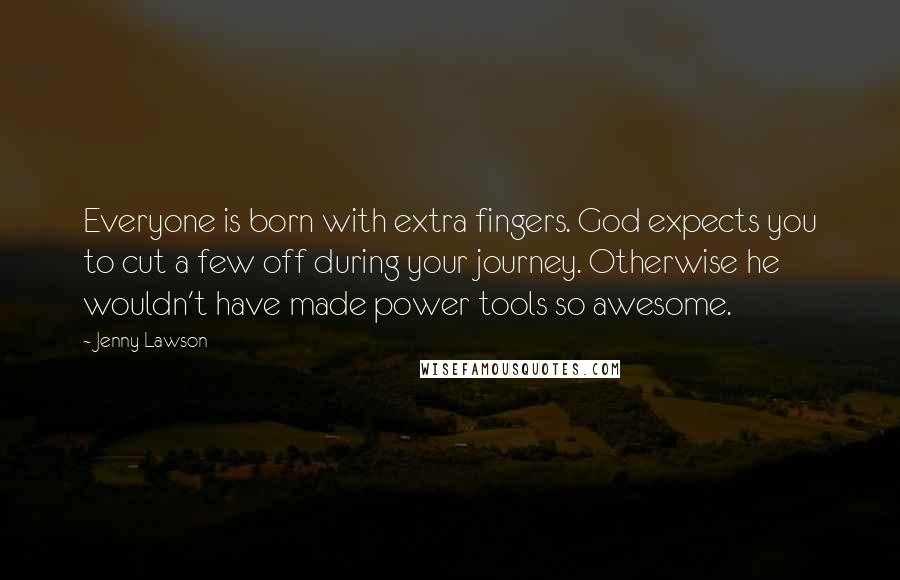 Jenny Lawson Quotes: Everyone is born with extra fingers. God expects you to cut a few off during your journey. Otherwise he wouldn't have made power tools so awesome.