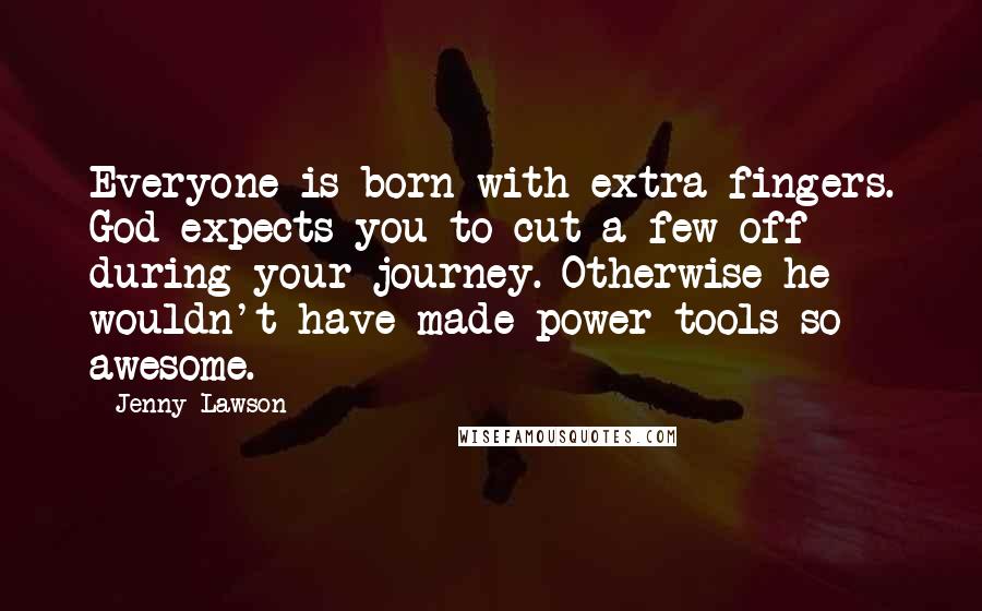 Jenny Lawson Quotes: Everyone is born with extra fingers. God expects you to cut a few off during your journey. Otherwise he wouldn't have made power tools so awesome.