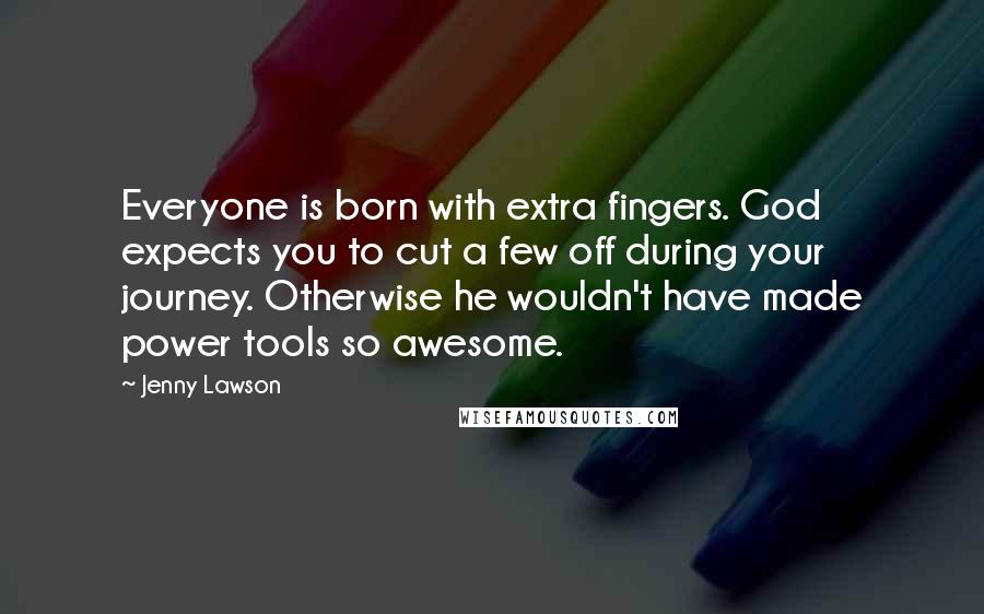 Jenny Lawson Quotes: Everyone is born with extra fingers. God expects you to cut a few off during your journey. Otherwise he wouldn't have made power tools so awesome.