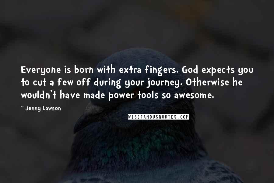 Jenny Lawson Quotes: Everyone is born with extra fingers. God expects you to cut a few off during your journey. Otherwise he wouldn't have made power tools so awesome.