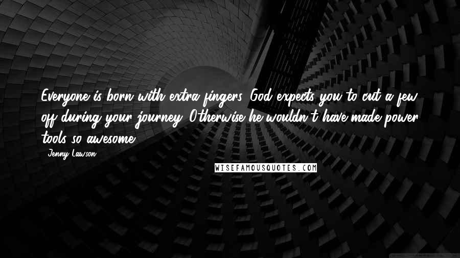 Jenny Lawson Quotes: Everyone is born with extra fingers. God expects you to cut a few off during your journey. Otherwise he wouldn't have made power tools so awesome.