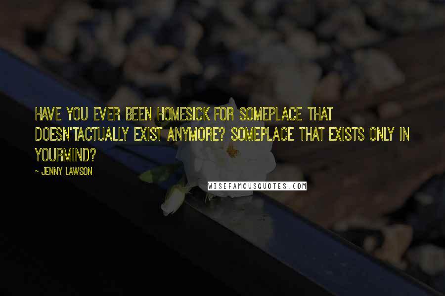 Jenny Lawson Quotes: Have you ever been homesick for someplace that doesn'tactually exist anymore? Someplace that exists only in yourmind?