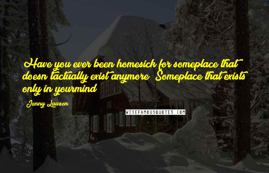 Jenny Lawson Quotes: Have you ever been homesick for someplace that doesn'tactually exist anymore? Someplace that exists only in yourmind?