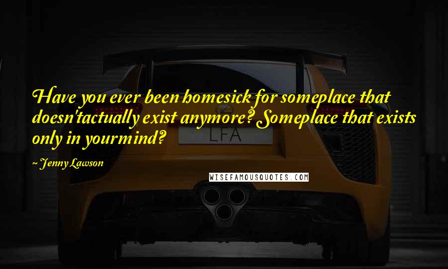 Jenny Lawson Quotes: Have you ever been homesick for someplace that doesn'tactually exist anymore? Someplace that exists only in yourmind?