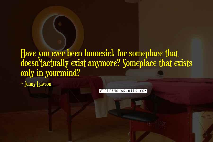 Jenny Lawson Quotes: Have you ever been homesick for someplace that doesn'tactually exist anymore? Someplace that exists only in yourmind?