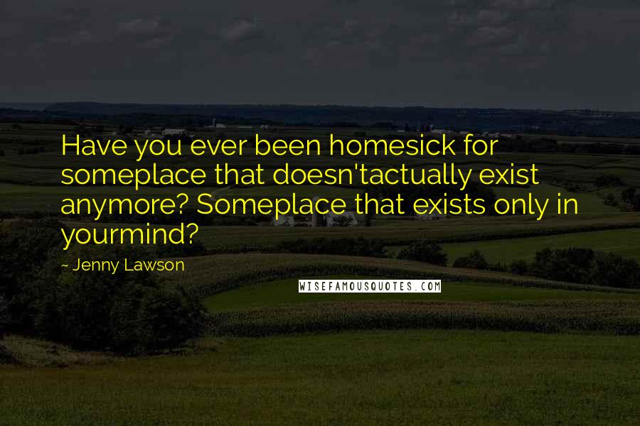 Jenny Lawson Quotes: Have you ever been homesick for someplace that doesn'tactually exist anymore? Someplace that exists only in yourmind?