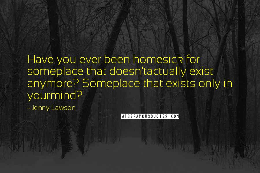 Jenny Lawson Quotes: Have you ever been homesick for someplace that doesn'tactually exist anymore? Someplace that exists only in yourmind?