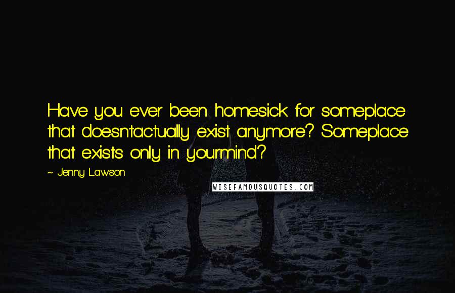 Jenny Lawson Quotes: Have you ever been homesick for someplace that doesn'tactually exist anymore? Someplace that exists only in yourmind?