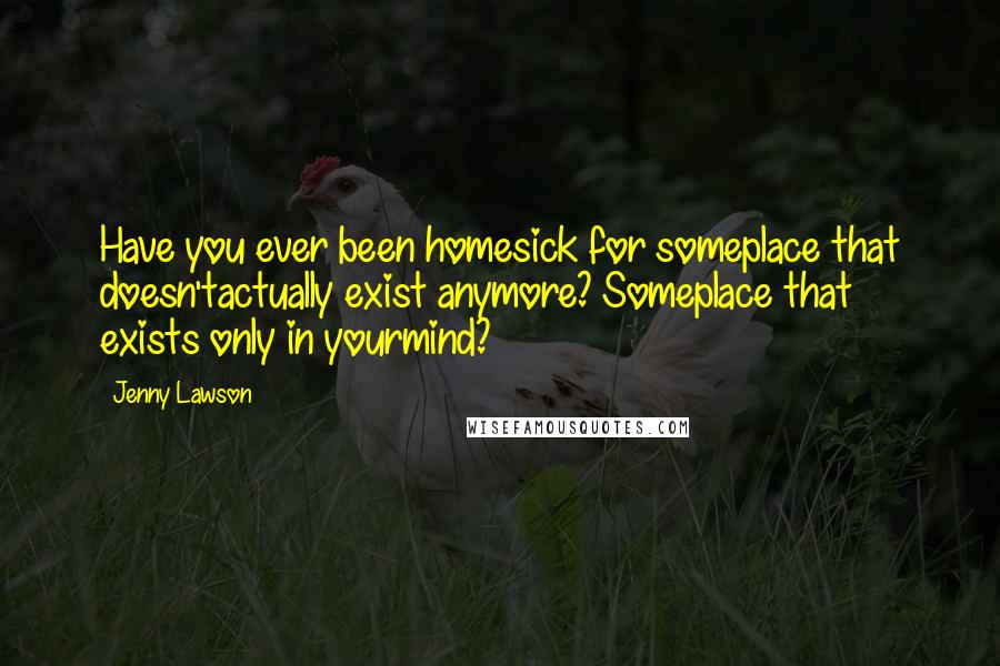 Jenny Lawson Quotes: Have you ever been homesick for someplace that doesn'tactually exist anymore? Someplace that exists only in yourmind?