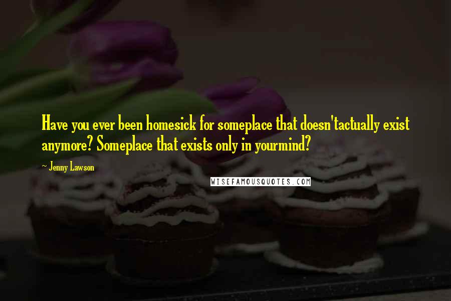 Jenny Lawson Quotes: Have you ever been homesick for someplace that doesn'tactually exist anymore? Someplace that exists only in yourmind?