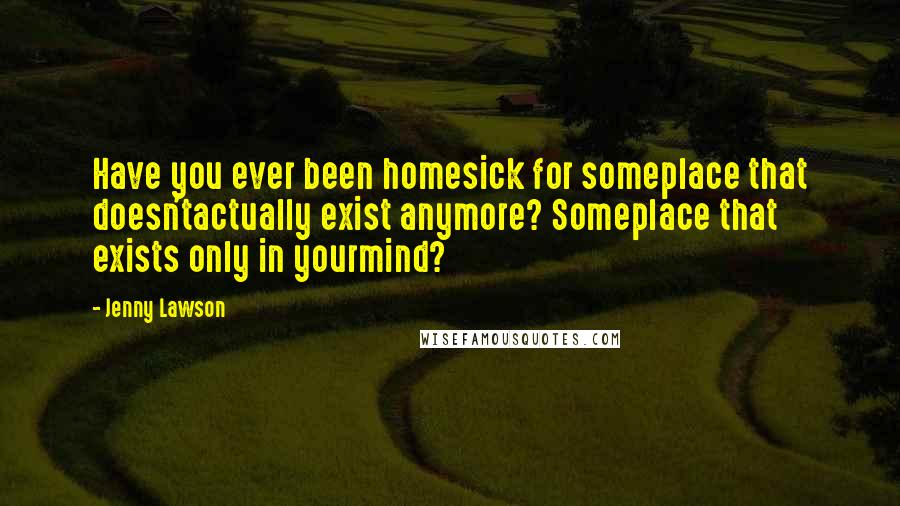 Jenny Lawson Quotes: Have you ever been homesick for someplace that doesn'tactually exist anymore? Someplace that exists only in yourmind?