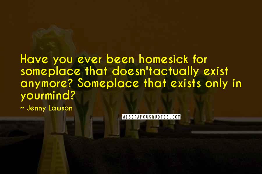 Jenny Lawson Quotes: Have you ever been homesick for someplace that doesn'tactually exist anymore? Someplace that exists only in yourmind?