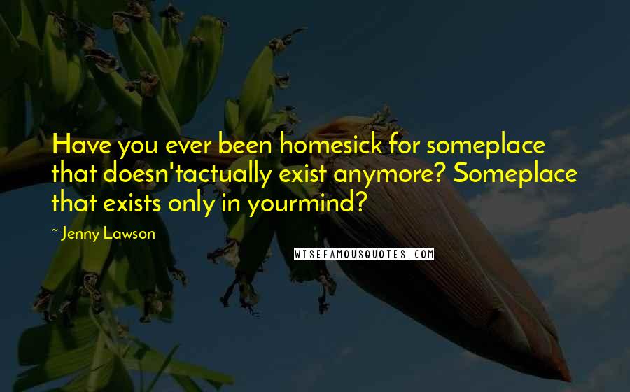 Jenny Lawson Quotes: Have you ever been homesick for someplace that doesn'tactually exist anymore? Someplace that exists only in yourmind?