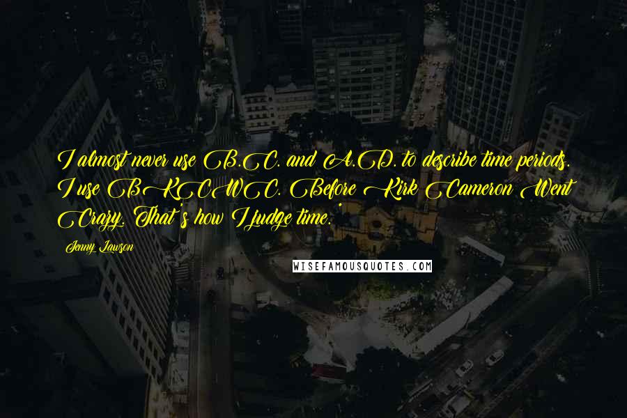 Jenny Lawson Quotes: I almost never use B.C. and A.D. to describe time periods. I use BKCWC. Before Kirk Cameron Went Crazy. That's how I judge time. *