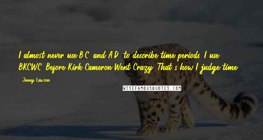 Jenny Lawson Quotes: I almost never use B.C. and A.D. to describe time periods. I use BKCWC. Before Kirk Cameron Went Crazy. That's how I judge time. *