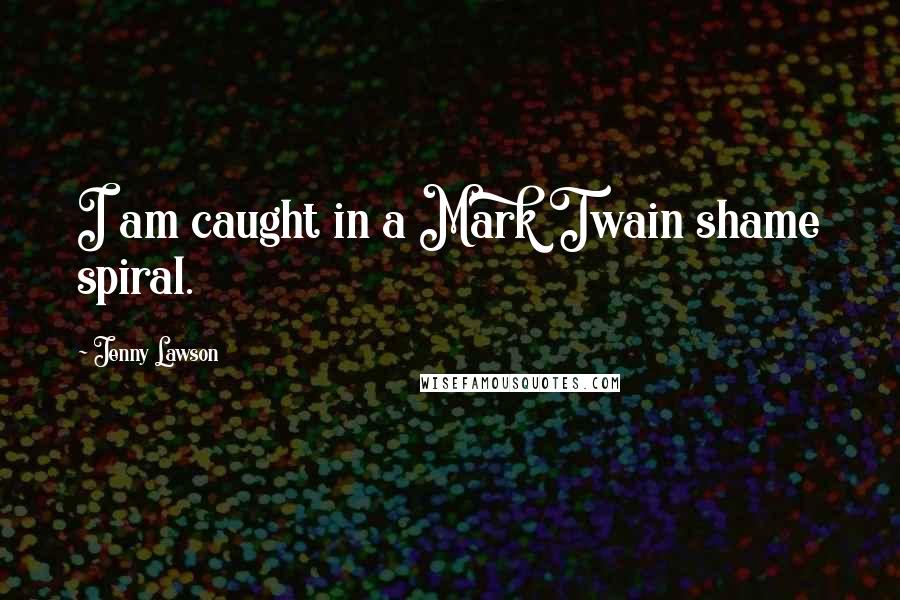 Jenny Lawson Quotes: I am caught in a Mark Twain shame spiral.