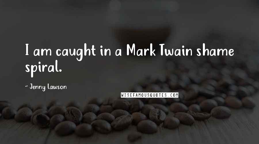 Jenny Lawson Quotes: I am caught in a Mark Twain shame spiral.