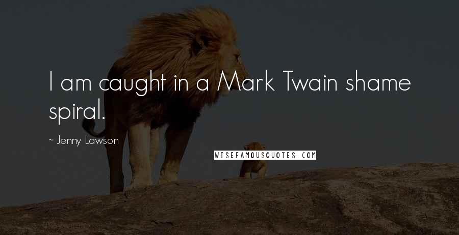 Jenny Lawson Quotes: I am caught in a Mark Twain shame spiral.