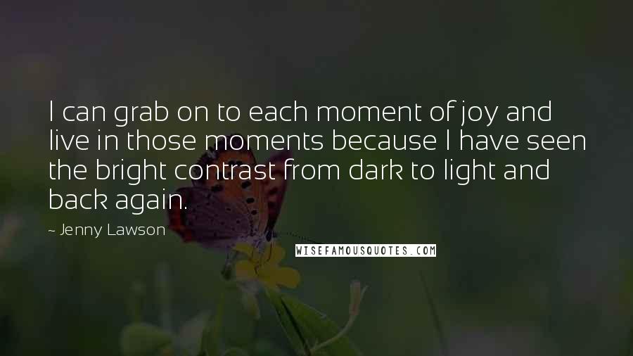 Jenny Lawson Quotes: I can grab on to each moment of joy and live in those moments because I have seen the bright contrast from dark to light and back again.