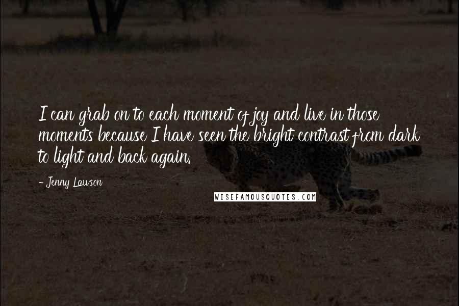 Jenny Lawson Quotes: I can grab on to each moment of joy and live in those moments because I have seen the bright contrast from dark to light and back again.
