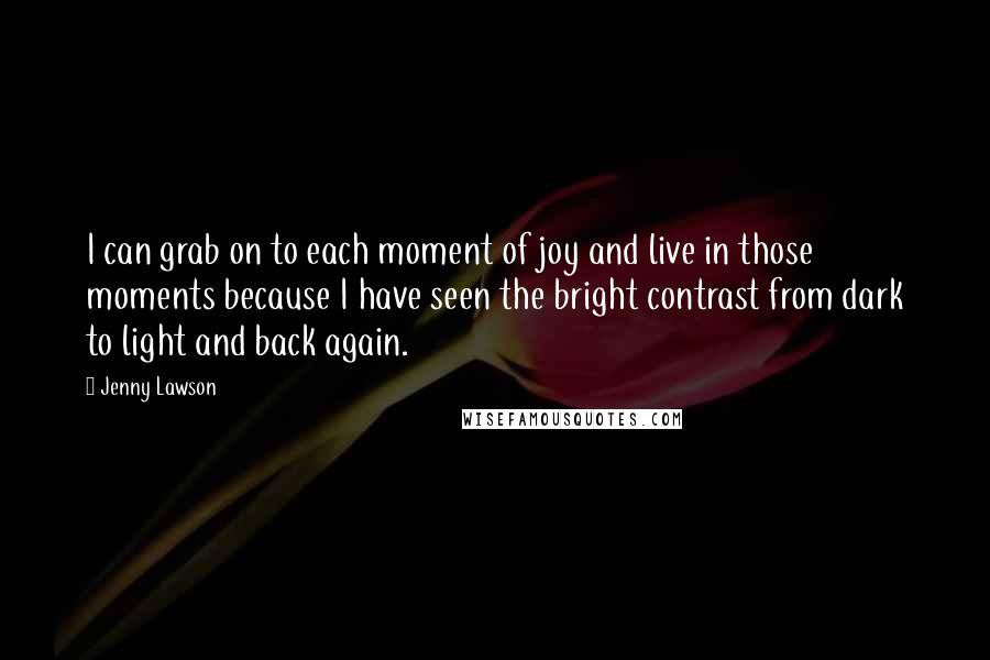 Jenny Lawson Quotes: I can grab on to each moment of joy and live in those moments because I have seen the bright contrast from dark to light and back again.